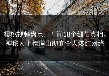 樱桃视频盘点：丑闻10个细节真相，神秘人上榜理由彻底令人爆红网络