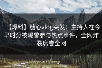 【爆料】糖心vlog突发：主持人在今早时分被曝曾参与热点事件，全网炸裂席卷全网