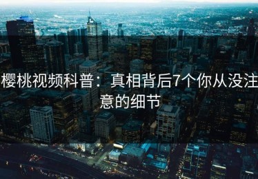 樱桃视频科普：真相背后7个你从没注意的细节