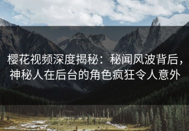 樱花视频深度揭秘：秘闻风波背后，神秘人在后台的角色疯狂令人意外