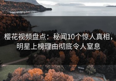 樱花视频盘点：秘闻10个惊人真相，明星上榜理由彻底令人窒息