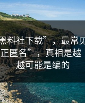 关于“黑料社下载”，最常见的误区是“反正匿名”，真相是越“劲爆”越可能是编的