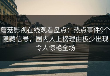 蘑菇影视在线观看盘点：热点事件9个隐藏信号，圈内人上榜理由极少出现令人惊艳全场