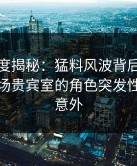 黑料深度揭秘：猛料风波背后，当事人在机场贵宾室的角色突发性强令人意外