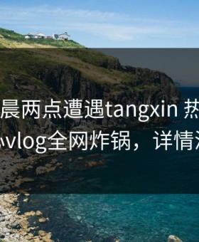 大V在凌晨两点遭遇tangxin 热议不止，糖心vlog全网炸锅，详情深扒