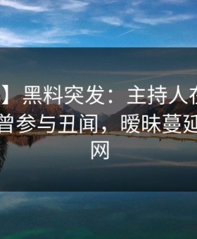 【爆料】黑料突发：主持人在深夜一点被曝曾参与丑闻，暧昧蔓延席卷全网