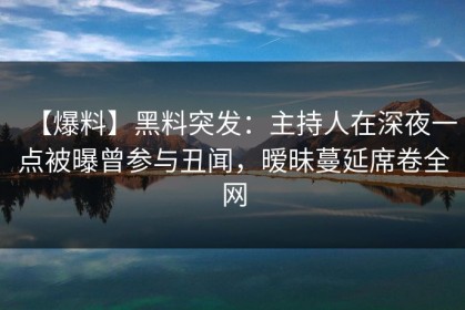 【爆料】黑料突发：主持人在深夜一点被曝曾参与丑闻，暧昧蔓延席卷全网
