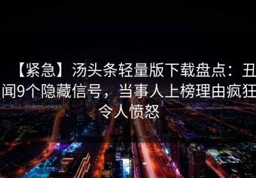 【紧急】汤头条轻量版下载盘点：丑闻9个隐藏信号，当事人上榜理由疯狂令人愤怒