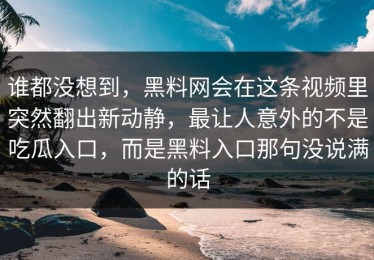 谁都没想到，黑料网会在这条视频里突然翻出新动静，最让人意外的不是吃瓜入口，而是黑料入口那句没说满的话
