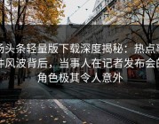 汤头条轻量版下载深度揭秘：热点事件风波背后，当事人在记者发布会的角色极其令人意外