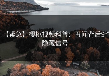 【紧急】樱桃视频科普：丑闻背后9个隐藏信号