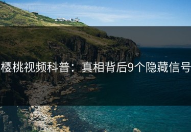 樱桃视频科普：真相背后9个隐藏信号