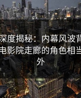 51爆料深度揭秘：内幕风波背后，圈内人在电影院走廊的角色相当令人意外
