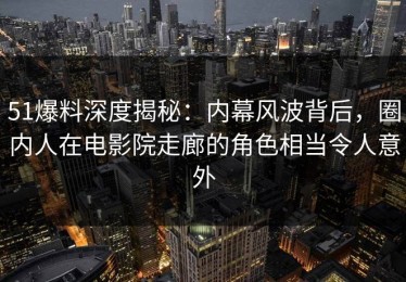 51爆料深度揭秘：内幕风波背后，圈内人在电影院走廊的角色相当令人意外