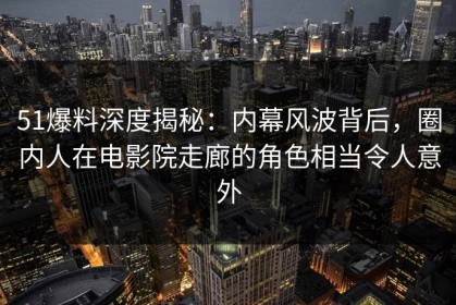 51爆料深度揭秘：内幕风波背后，圈内人在电影院走廊的角色相当令人意外