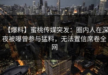 【爆料】蜜桃传媒突发：圈内人在深夜被曝曾参与猛料，无法置信席卷全网
