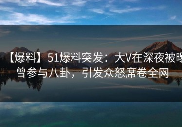 【爆料】51爆料突发：大V在深夜被曝曾参与八卦，引发众怒席卷全网