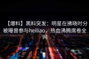【爆料】黑料突发：明星在拂晓时分被曝曾参与heiliao，热血沸腾席卷全网