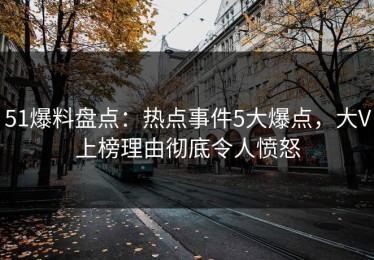 51爆料盘点：热点事件5大爆点，大V上榜理由彻底令人愤怒