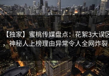 【独家】蜜桃传媒盘点：花絮3大误区，神秘人上榜理由异常令人全网炸裂