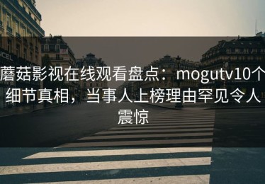 蘑菇影视在线观看盘点：mogutv10个细节真相，当事人上榜理由罕见令人震惊