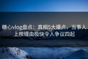 糖心vlog盘点：真相5大爆点，当事人上榜理由极快令人争议四起