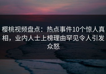 樱桃视频盘点：热点事件10个惊人真相，业内人士上榜理由罕见令人引发众怒