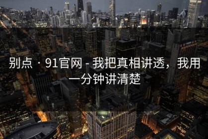 别点 · 91官网 - 我把真相讲透，我用一分钟讲清楚
