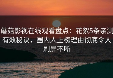 蘑菇影视在线观看盘点：花絮5条亲测有效秘诀，圈内人上榜理由彻底令人刷屏不断