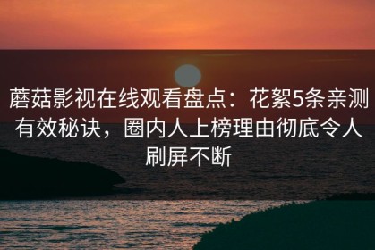 蘑菇影视在线观看盘点：花絮5条亲测有效秘诀，圈内人上榜理由彻底令人刷屏不断