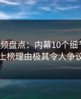 樱桃视频盘点：内幕10个细节真相，网红上榜理由极其令人争议四起