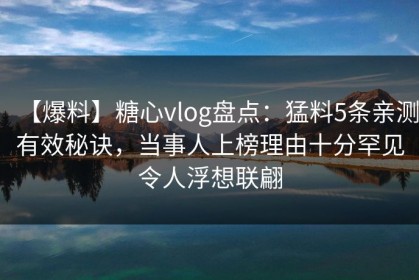 【爆料】糖心vlog盘点：猛料5条亲测有效秘诀，当事人上榜理由十分罕见令人浮想联翩