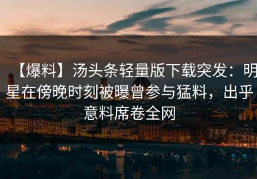 【爆料】汤头条轻量版下载突发：明星在傍晚时刻被曝曾参与猛料，出乎意料席卷全网