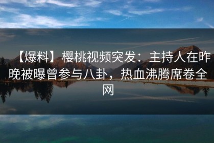 【爆料】樱桃视频突发：主持人在昨晚被曝曾参与八卦，热血沸腾席卷全网