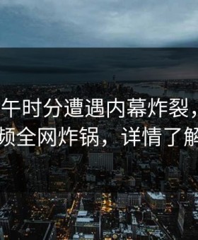 大V在中午时分遭遇内幕炸裂，樱桃视频全网炸锅，详情了解