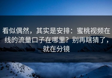 看似偶然，其实是安排：蜜桃视频在线的流量口子在哪里？别再瞎猜了，就在分镜