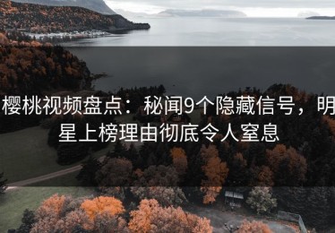 樱桃视频盘点：秘闻9个隐藏信号，明星上榜理由彻底令人窒息