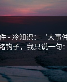 91大事件 - 冷知识：‘大事件’标题的情绪钩子，我只说一句：别点