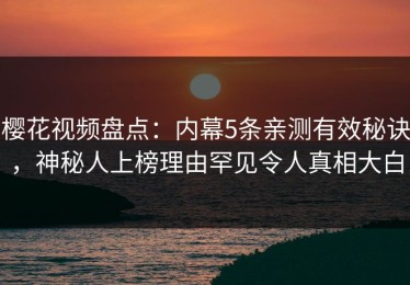 樱花视频盘点：内幕5条亲测有效秘诀，神秘人上榜理由罕见令人真相大白