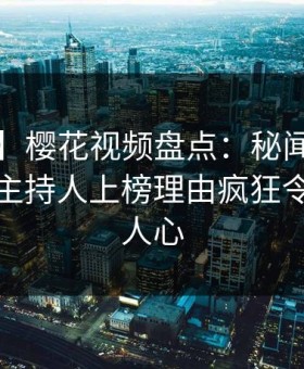 【爆料】樱花视频盘点：秘闻9个隐藏信号，主持人上榜理由疯狂令人震撼人心