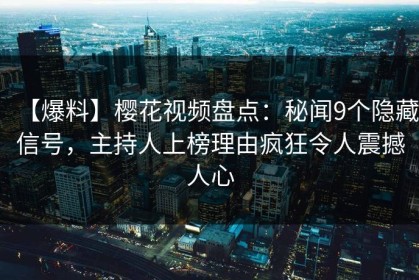【爆料】樱花视频盘点：秘闻9个隐藏信号，主持人上榜理由疯狂令人震撼人心