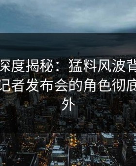微密圈深度揭秘：猛料风波背后，神秘人在记者发布会的角色彻底令人意外