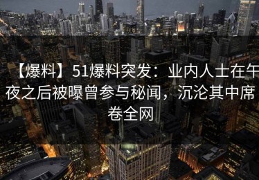 【爆料】51爆料突发：业内人士在午夜之后被曝曾参与秘闻，沉沦其中席卷全网