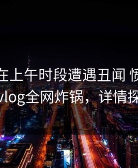 神秘人在上午时段遭遇丑闻 愤怒，糖心vlog全网炸锅，详情探秘