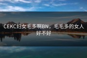 CEKC妇女毛多啊BN，毛毛多的女人好不好