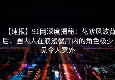 【速报】91网深度揭秘：花絮风波背后，圈内人在浪漫餐厅内的角色极少见令人意外