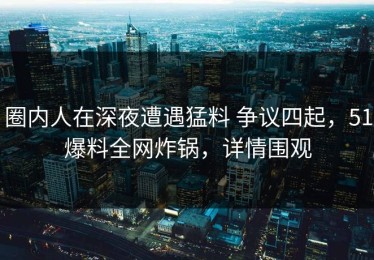 圈内人在深夜遭遇猛料 争议四起，51爆料全网炸锅，详情围观