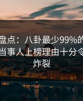 51爆料盘点：八卦最少99%的人都误会了，当事人上榜理由十分令人全网炸裂