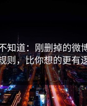 很多人不知道：刚删掉的微博背后的潜规则，比你想的更有逻辑