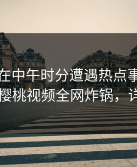 圈内人在中午时分遭遇热点事件无法自持，樱桃视频全网炸锅，详情速看